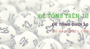 Đề tổng trên 10 và đề tổng dưới 10 là gì và gồm những số nào?
